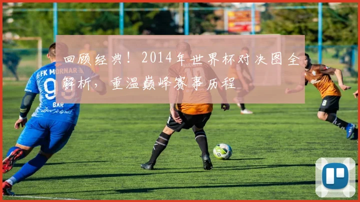 回顾经典!2014年世界杯对决图全解析,重温巅峰赛事历程