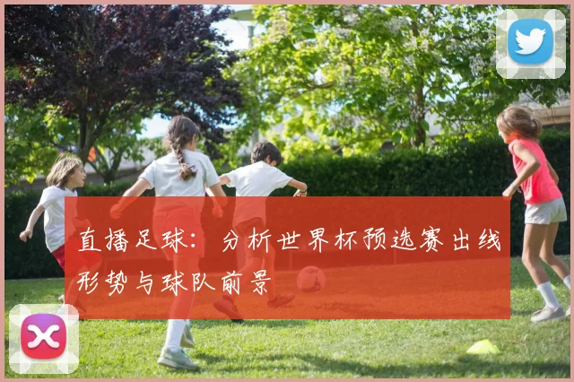 直播足球：分析世界杯预选赛出线形势与球队前景