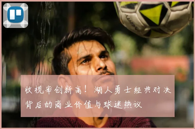 收视率创新高！湖人勇士经典对决背后的商业价值与球迷热议