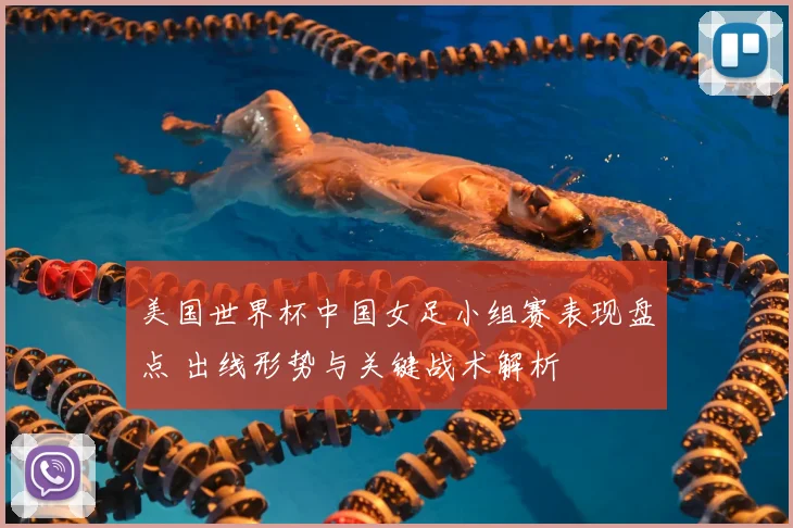 美国世界杯中国女足小组赛表现盘点 出线形势与关键战术解析