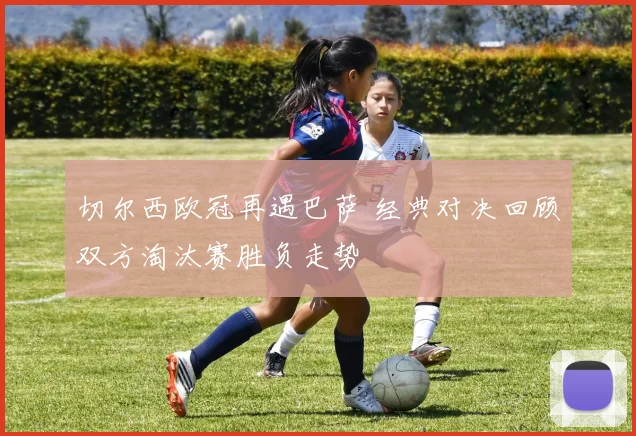 切尔西欧冠再遇巴萨 经典对决回顾双方淘汰赛胜负走势