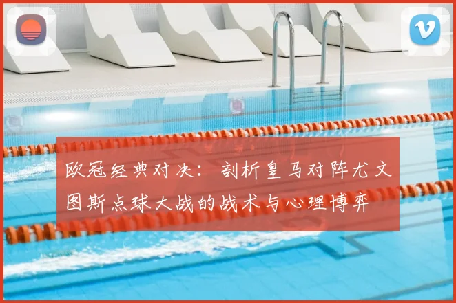 欧冠经典对决：剖析皇马对阵尤文图斯点球大战的战术与心理博弈