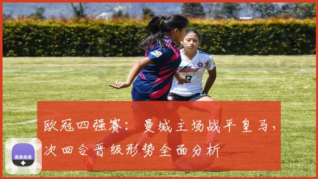 欧冠四强赛：曼城主场战平皇马，次回合晋级形势全面分析