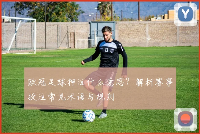 欧冠足球押注什么意思？解析赛事投注常见术语与规则
