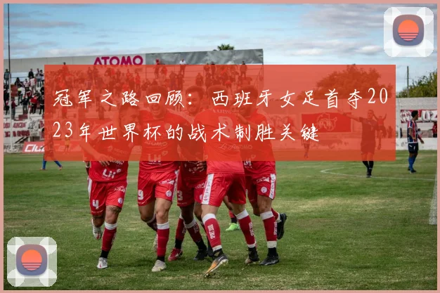 冠军之路回顾：西班牙女足首夺2023年世界杯的战术制胜关键