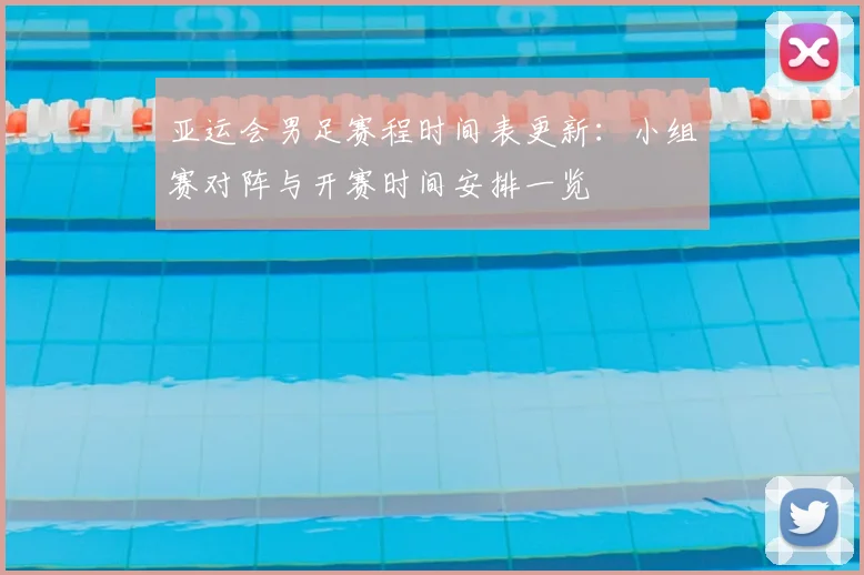 亚运会男足赛程时间表更新：小组赛对阵与开赛时间安排一览