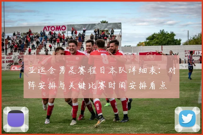 亚运会男足赛程日本队详细表：对阵安排与关键比赛时间安排看点
