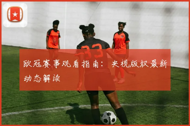 欧冠赛事观看指南:央视版权最新动态解读