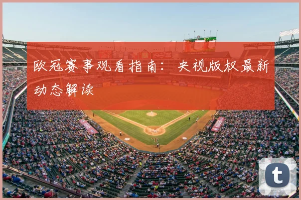 欧冠赛事观看指南:央视版权最新动态解读