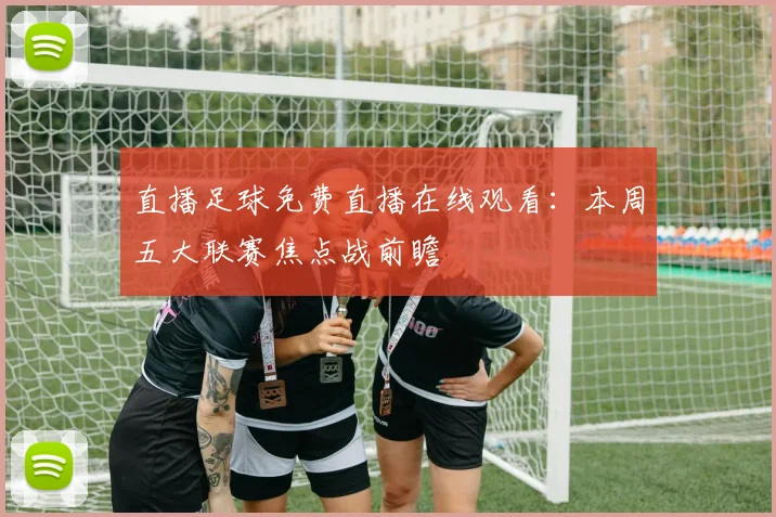 直播足球免费直播在线观看：本周五大联赛焦点战前瞻