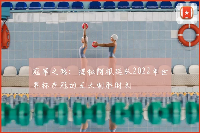 冠军之路：揭秘阿根廷队2022年世界杯夺冠的五大制胜时刻